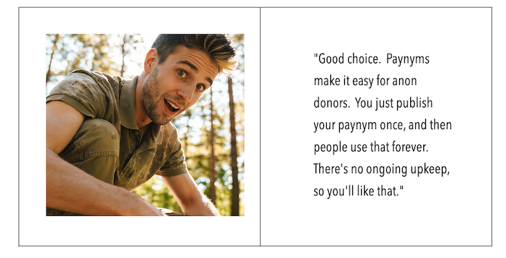 On the left side is a close up of Andrew looking mildly surprised.  On the right side, it states: Good choice.  Paynyms make it easy for anon donors.  You just publish your paynym once, and then people use that forever.  There's no ongoing upkeep, so you'll like that.